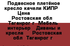 Подвесное плетёное кресло-качели КИПР2 › Цена ­ 15 500 - Ростовская обл., Таганрог г. Мебель, интерьер » Диваны и кресла   . Ростовская обл.,Таганрог г.